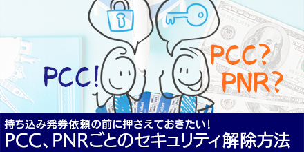 持ち込み発券依頼の前に押さえておきたい！PCC、PNRごとのセキュリティ解除方法｜機能活用術